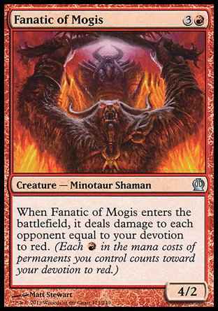 '-Fanatic of Mogis
Creature â€” Minotaur Shaman
When this creature enters, it deals damage to each opponent equal to your devotion to red.
4/2