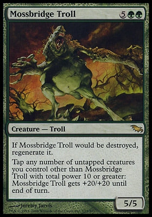 '-Mossbridge Troll
Creature â€” Troll
If this creature would be destroyed, regenerate it.
Tap any number of untapped creatures you control other than this creature with total power 10 or greater: This creature gets +20/+20 until end of turn.
5/5