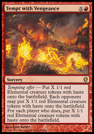 '-Tempt with Vengeance
Sorcery
Tempting offer â€” Create X 1/1 red Elemental creature tokens with haste. Each opponent may create X 1/1 red Elemental creature tokens with haste. For each opponent who does, create X 1/1 red Elemental creature tokens with haste.