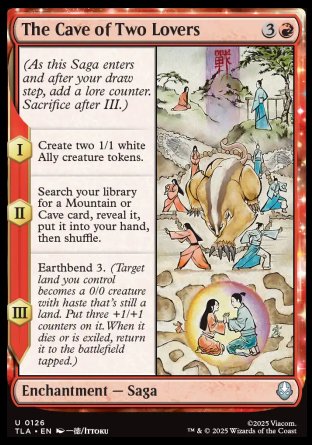 The Cave of Two Lovers
Enchantment — Saga
(As this Saga enters and after your draw step, add a lore counter. Sacrifice after III.)
*S1 Create two 1/1 white Ally creature tokens.
*S2 Search your library for a Mountain or Cave card, reveal it, put it into your hand, then shuffle.
*S3 Earthbend 3.