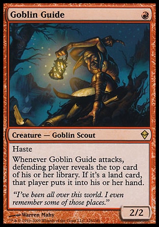 '-Goblin Guide
Creature â€” Goblin Scout
Haste
Whenever this creature attacks, defending player reveals the top card of their library. If it's a land card, that player puts it into their hand.
2/2