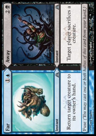 Far
Instant
Return target creature to its owner's hand.
Fuse

Away
Instant
Target player sacrifices a creature of their choice.
Fuse