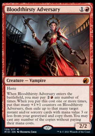 '-Bloodthirsty Adversary
Creature â€” Vampire
Haste
When this creature enters, you may pay %2%R any number of times. When you pay this cost one or more times, put that many +1/+1 counters on this creature, then exile up to that many target instant and/or sorcery cards with mana value 3 or less from your graveyard and copy them. You may cast any number of the copies without paying their mana costs.
2/2