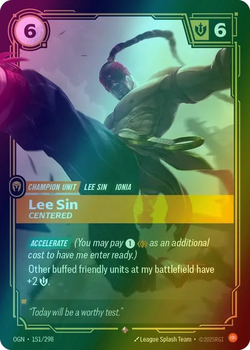 Lee Sin - Centered
Alternate Art Qualifier: Default Art
Set: Origins
Finish: Foil
Rarity: Rare
Domain: Body
Card Text: ACCELERATE (You may pay 1 body as an additional cost to have me enter ready.)

Other buffed friendly units at my battlefield have +2 Might.