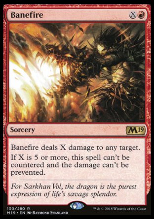 '-Banefire
Sorcery
Banefire deals X damage to any target.
If X is 5 or more, this spell can't be countered and the damage can't be prevented.