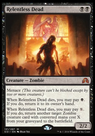 '-Relentless Dead
Creature â€” Zombie
Menace
When this creature dies, you may pay %B. If you do, return it to its owner's hand.
When this creature dies, you may pay %X. If you do, return another target Zombie creature card with mana value X from your graveyard to the battlefield.
2/2