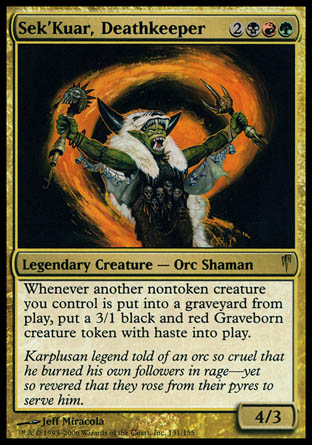 Sek'Kuar, Deathkeeper
Legendary Creature — Orc Shaman
Whenever another nontoken creature you control dies, create a 3/1 black and red Graveborn creature token with haste.
4/3