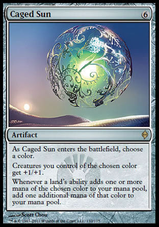 '-Caged Sun
Artifact
As this artifact enters, choose a color.
Creatures you control of the chosen color get +1/+1.
Whenever a land's ability causes you to add one or more mana of the chosen color, add an additional one mana of that color