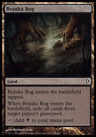 '-Bojuka Bog
Land
This land enters tapped.
When this land enters, exile target player's graveyard.
%T: Add %B.