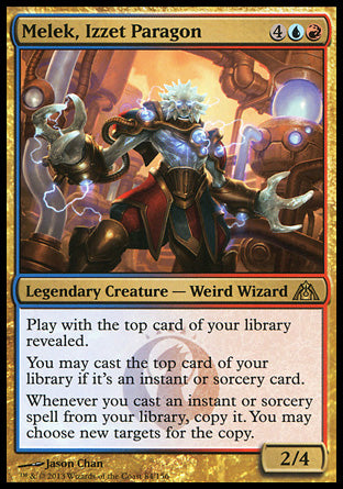 Melek, Izzet Paragon
Legendary Creature — Weird Wizard
Play with the top card of your library revealed.
You may cast instant and sorcery spells from the top of your library.
Whenever you cast an instant or sorcery spell from your library, copy it. You may choose new targets for the copy.
2/4