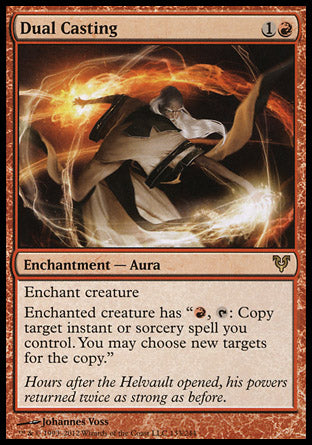 Dual Casting
Enchantment — Aura
Enchant creature
Enchanted creature has "%R, %T: Copy target instant or sorcery spell you control. You may choose new targets for the copy."