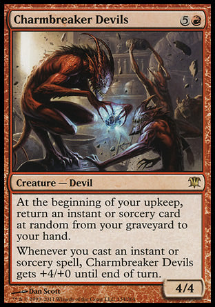 Charmbreaker Devils
Creature — Devil
At the beginning of your upkeep, return an instant or sorcery card at random from your graveyard to your hand.
Whenever you cast an instant or sorcery spell, this creature gets +4/+0 until end of turn.
4/4
