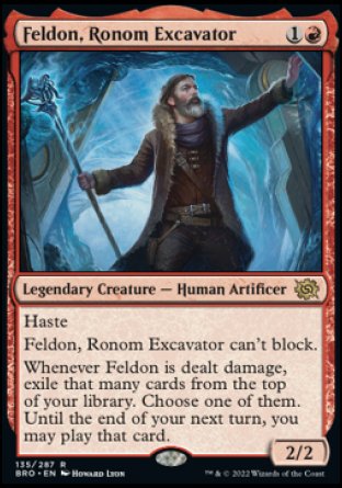 Feldon, Ronom Excavator
Legendary Creature — Human Artificer
Haste
Feldon can't block.
Whenever Feldon is dealt damage, exile that many cards from the top of your library. Choose one of them. Until the end of your next turn, you may play that card.
2/2