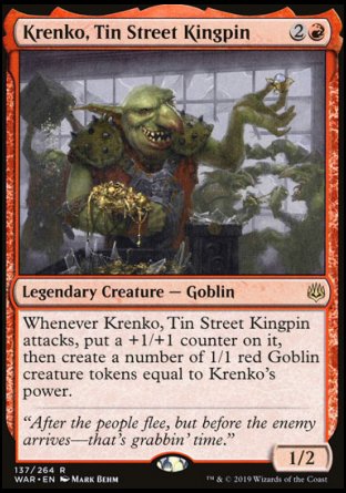 '-Krenko, Tin Street Kingpin
Legendary Creature â€” Goblin
Whenever Krenko attacks, put a +1/+1 counter on it, then create a number of 1/1 red Goblin creature tokens equal to Krenko's power.
1/2