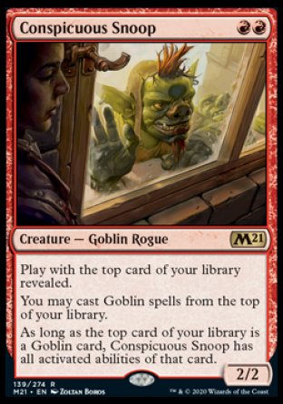 Conspicuous Snoop
Creature — Goblin Rogue
Play with the top card of your library revealed.
You may cast Goblin spells from the top of your library.
As long as the top card of your library is a Goblin card, this creature has all activated abilities of that card.
2/2