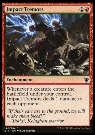 '-Impact Tremors
Enchantment
Whenever a creature you control enters, this enchantment deals 1 damage to each opponent.