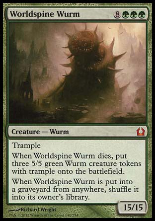 '-Worldspine Wurm
Creature â€” Wurm
Trample
When this creature dies, create three 5/5 green Wurm creature tokens with trample.
When Worldspine Wurm is put into a graveyard from anywhere, shuffle it into its owner's library.
15/15
