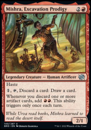 Mishra, Excavation Prodigy
Legendary Creature — Human Artificer
Haste
%1, %T, Discard a card: Draw a card.
Whenever you discard one or more artifact cards, add %R%R. This ability triggers only once each turn.
2/1