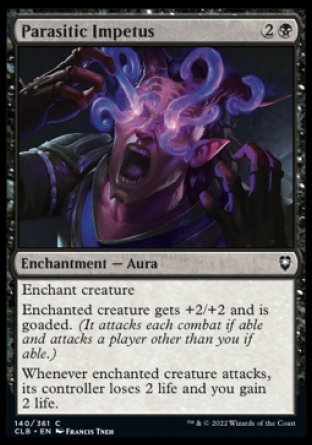 Parasitic Impetus
Enchantment — Aura
Enchant creature
Enchanted creature gets +2/+2 and is goaded.
Whenever enchanted creature attacks, its controller loses 2 life and you gain 2 life.