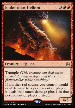 '-Embermaw Hellion
Creature â€” Hellion
Trample
If another red source you control would deal damage to a permanent or player, it deals that much damage plus 1 to that permanent or player instead.
4/5