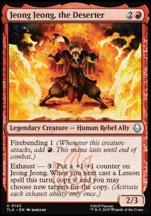 Jeong Jeong, the Deserter
Legendary Creature — Human Rebel Ally
Firebending 1
Exhaust — %3: Put a +1/+1 counter on Jeong Jeong. When you next cast a Lesson spell this turn, copy it and you may choose new targets for the copy. (Activate each exhaust ability once.)
2/3