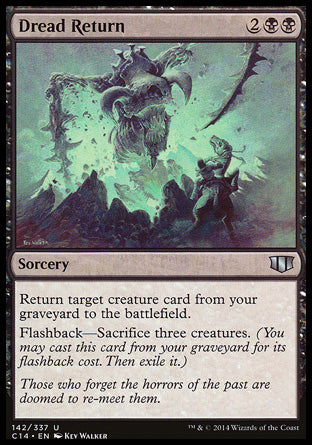 Dread Return
Sorcery
Return target creature card from your graveyard to the battlefield.
Flashback — Sacrifice three creatures.