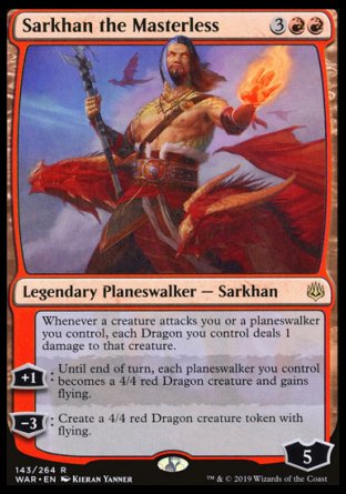 Sarkhan the Masterless
Legendary Planeswalker — Sarkhan
Whenever a creature attacks you or a planeswalker you control, each Dragon you control deals 1 damage to that creature.
+1
Until end of turn, each planeswalker you control becomes a 4/4 red Dragon creature and gains flying.
-3
Create a 4/4 red Dragon creature token with flying.
Loyalty : 5