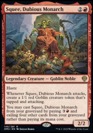 Squee, Dubious Monarch
Legendary Creature — Goblin Noble
Haste
Whenever Squee attacks, create a 1/1 red Goblin creature token that's tapped and attacking.
You may cast this card from your graveyard by paying %3%R and exiling four other cards from your graveyard rather than paying its mana cost.
2/2
