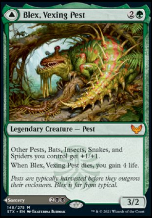 '-Blex, Vexing Pest
Legendary Creature â€” Pest
Other Pests, Bats, Insects, Snakes, and Spiders you control get +1/+1.
When Blex dies, you gain 4 life.
3/2

Search for Blex
Sorcery
Look at the top five cards of your library. You may put any number of them into your hand and the rest into your graveyard. You lose 3 life for each card you put into your hand this way.