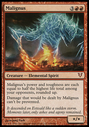 '-Malignus
Creature â€” Elemental Spirit
Malignus's power and toughness are each equal to half the highest life total among your opponents, rounded up.
Damage that would be dealt by this creature can't be prevented.
*/*