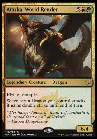 '-Atarka, World Render
Legendary Creature â€” Dragon
Flying, trample
Whenever a Dragon you control attacks, it gains double strike until end of turn.
6/4