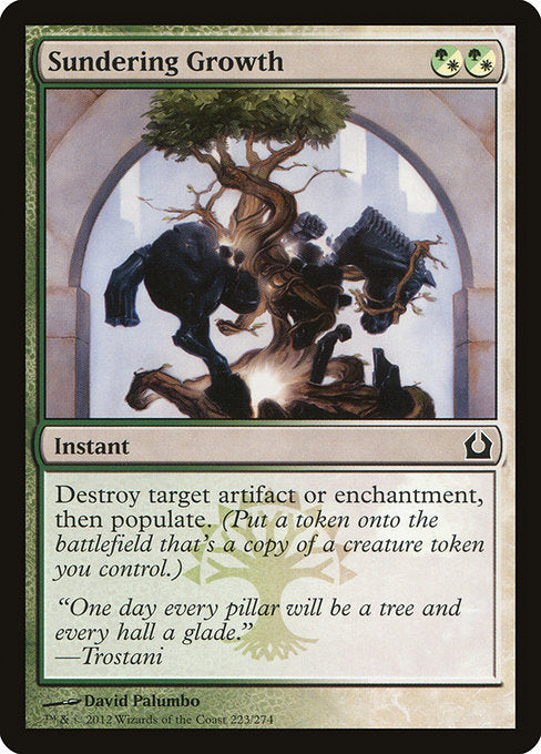 Sundering Growth
Instant
Destroy target artifact or enchantment, then populate. (Create a token that's a copy of a creature token you control.)