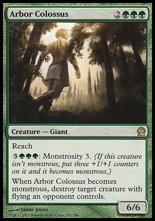 Arbor Colossus
Creature — Giant
Reach
%3%G%G%G: Monstrosity 3.
When this creature becomes monstrous, destroy target creature with flying an opponent controls.
6/6