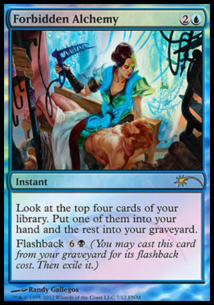 '-Forbidden Alchemy
Instant
Look at the top four cards of your library. Put one of them into your hand and the rest into your graveyard.
Flashback %6%B