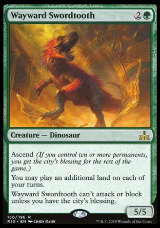 '-Wayward Swordtooth
Creature â€” Dinosaur
Ascend
You may play an additional land on each of your turns.
This creature can't attack or block unless you have the city's blessing.
5/5