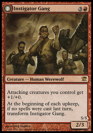 Instigator Gang
Creature — Human Werewolf
Attacking creatures you control get +1/+0.
At the beginning of each upkeep, if no spells were cast last turn, transform this creature.
2/3
Wildblood Pack
 Creature — Werewolf
Trample
Attacking creatures you control get +3/+0.
At the beginning of each upkeep, if a player cast two or more spells last turn, transform this creature.
5/5