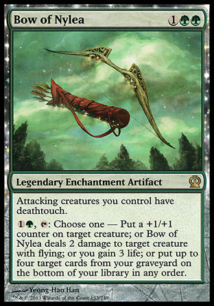 '-Bow of Nylea
Legendary Enchantment Artifact
Attacking creatures you control have deathtouch.
%1%G, %T: Choose one â€”
â€¢ Put a +1/+1 counter on target creature.
â€¢ Bow of Nylea deals 2 damage to target creature with flying.
â€¢ You gain 3 life.
â€¢ Put up to four target cards from your graveyard on the bottom of your library in any order.