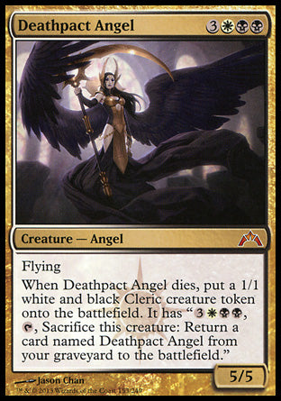 Deathpact Angel
Creature — Angel
Flying
When this creature dies, create a 1/1 white and black Cleric creature token. It has "%3%W%B%B, %T, Sacrifice this token: Return a card named Deathpact Angel from your graveyard to the battlefield."
5/5