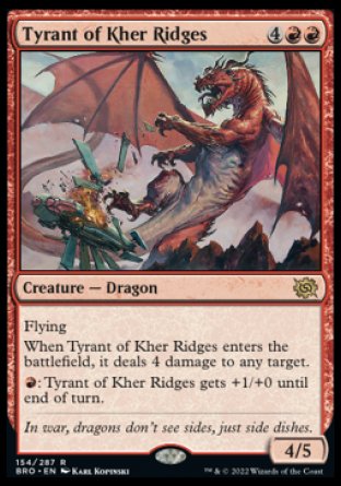 Tyrant of Kher Ridges
Creature — Dragon
Flying
When this creature enters, it deals 4 damage to any target.
%R: This creature gets +1/+0 until end of turn.
4/5