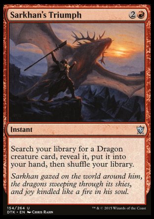 Sarkhan's Triumph
Instant
Search your library for a Dragon creature card, reveal it, put it into your hand, then shuffle.