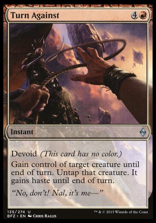 Turn Against
Instant
Devoid
Gain control of target creature until end of turn. Untap that creature. It gains haste until end of turn.