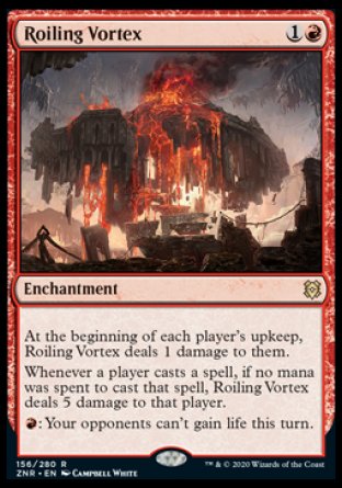 '-Roiling Vortex
Enchantment
At the beginning of each player's upkeep, this enchantment deals 1 damage to them.
Whenever a player casts a spell, if no mana was spent to cast that spell, this enchantment deals 5 damage to that player.
%R: Your opponents can't gain life this turn.