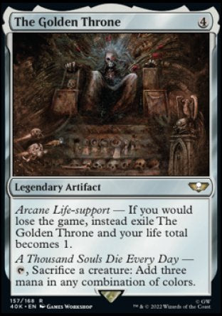 The Golden Throne
Legendary Artifact
Arcane Life-support — If you would lose the game, instead exile The Golden Throne and your life total becomes 1.
A Thousand Souls Die Every Day — %T, Sacrifice a creature: Add three mana in any combination of colors.