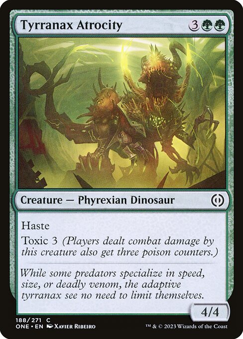 Tyrranax Atrocity
Creature — Phyrexian Dinosaur
Haste
Toxic 3 (Players dealt combat damage by this creature also get three poison counters.)
4/4