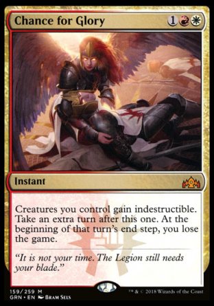 '-Chance for Glory
Instant
Creatures you control gain indestructible. Take an extra turn after this one. At the beginning of that turn's end step, you lose the game.
