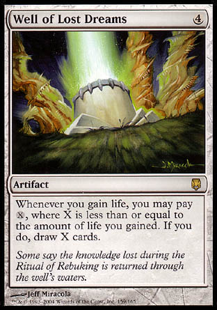 '-Well of Lost Dreams
Artifact
Whenever you gain life, you may pay %X, where X is less than or equal to the amount of life you gained. If you do, draw X cards.