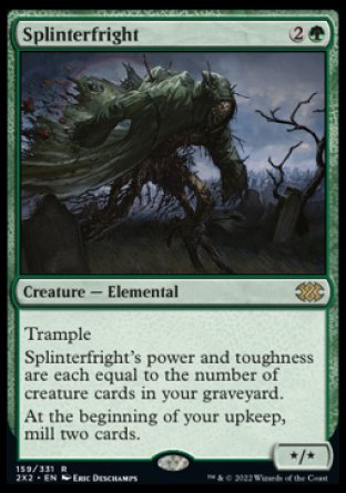 Splinterfright
Creature — Elemental
Trample
Splinterfright's power and toughness are each equal to the number of creature cards in your graveyard.
At the beginning of your upkeep, mill two cards.
*/*