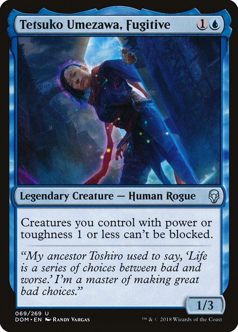 Tetsuko Umezawa, Fugitive
Legendary Creature — Human Rogue
Creatures you control with power or toughness 1 or less can't be blocked.
1/3
