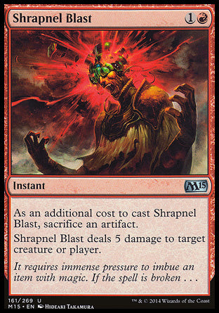 Shrapnel Blast
Instant
As an additional cost to cast this spell, sacrifice an artifact.
Shrapnel Blast deals 5 damage to any target.