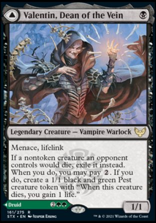 Valentin, Dean of the Vein
Legendary Creature — Vampire Warlock
Menace, lifelink
If a nontoken creature an opponent controls would die, exile it instead. When you do, you may pay %2. If you do, create a 1/1 black and green Pest creature token with "When this token dies, you gain 1 life."
1/1